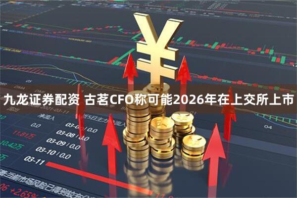 九龙证券配资 古茗CFO称可能2026年在上交所上市