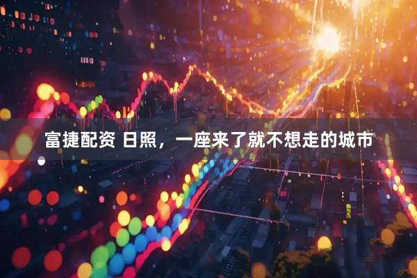 富捷配资 日照，一座来了就不想走的城市