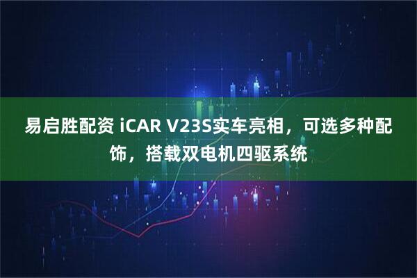 易启胜配资 iCAR V23S实车亮相，可选多种配饰，搭载双电机四驱系统