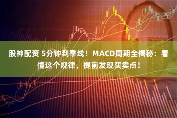 股神配资 5分钟到季线！MACD周期全揭秘：看懂这个规律，提前发现买卖点！