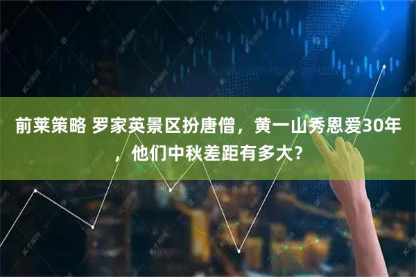 前莱策略 罗家英景区扮唐僧，黄一山秀恩爱30年，他们中秋差距有多大？