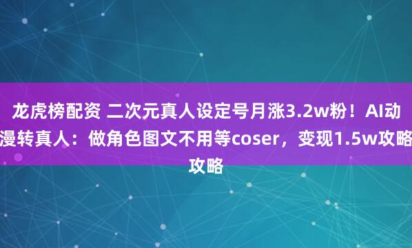 龙虎榜配资 二次元真人设定号月涨3.2w粉！AI动漫转真人：做角色图文不用等coser，变现1.5w攻略