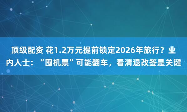 顶级配资 花1.2万元提前锁定2026年旅行？业内人士：“囤机票”可能翻车，看清退改签是关键