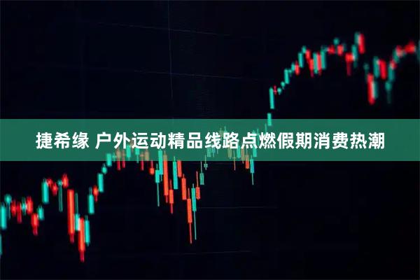 捷希缘 户外运动精品线路点燃假期消费热潮