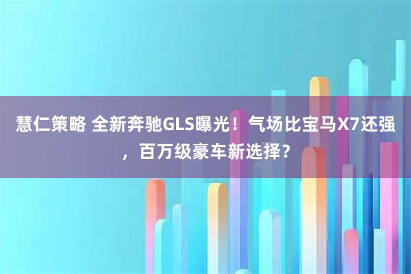 慧仁策略 全新奔驰GLS曝光！气场比宝马X7还强，百万级豪车新选择？