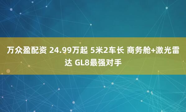万众盈配资 24.99万起 5米2车长 商务舱+激光雷达 GL8最强对手