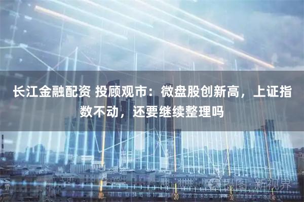 长江金融配资 投顾观市：微盘股创新高，上证指数不动，还要继续整理吗