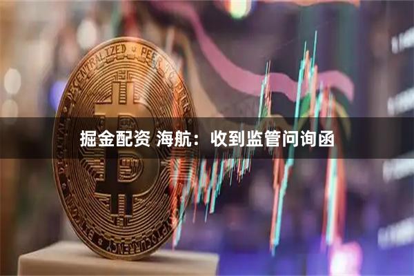 掘金配资 海航：收到监管问询函