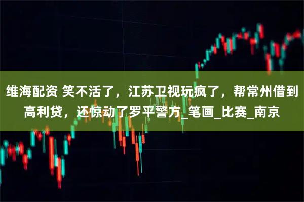 维海配资 笑不活了，江苏卫视玩疯了，帮常州借到高利贷，还惊动了罗平警方_笔画_比赛_南京