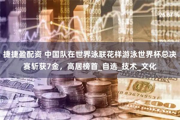 捷捷盈配资 中国队在世界泳联花样游泳世界杯总决赛斩获7金，高居榜首_自选_技术_文化