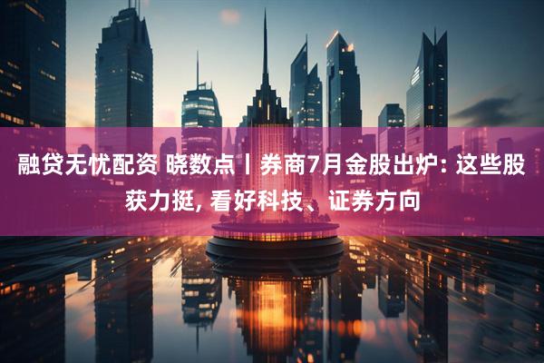 融贷无忧配资 晓数点丨券商7月金股出炉: 这些股获力挺, 看好科技、证券方向
