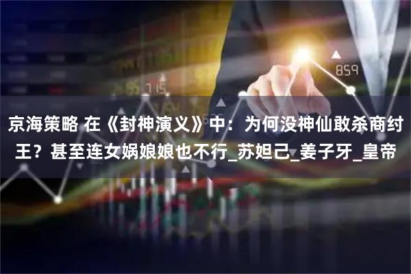 京海策略 在《封神演义》中：为何没神仙敢杀商纣王？甚至连女娲娘娘也不行_苏妲己_姜子牙_皇帝