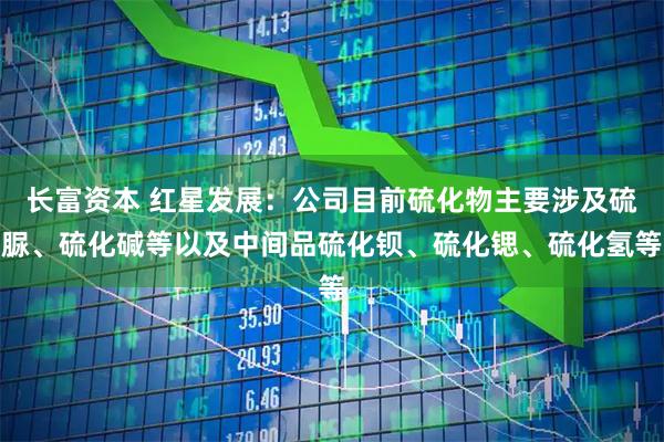 长富资本 红星发展：公司目前硫化物主要涉及硫脲、硫化碱等以及中间品硫化钡、硫化锶、硫化氢等