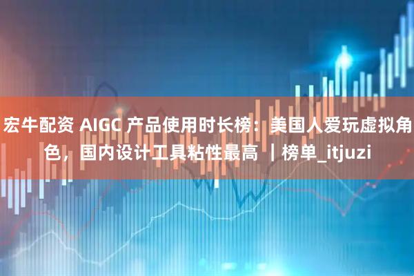 宏牛配资 AIGC 产品使用时长榜：美国人爱玩虚拟角色，国内设计工具粘性最高 ｜榜单_itjuzi