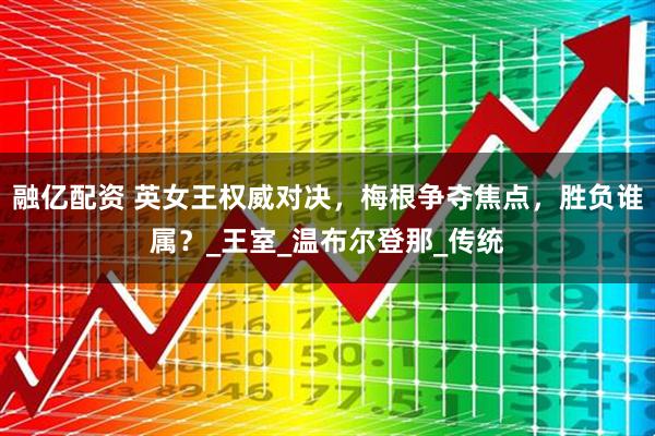 融亿配资 英女王权威对决，梅根争夺焦点，胜负谁属？_王室_温布尔登那_传统