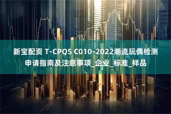 新宝配资 T-CPQS C010-2022潮流玩偶检测申请指南及注意事项_企业_标准_样品