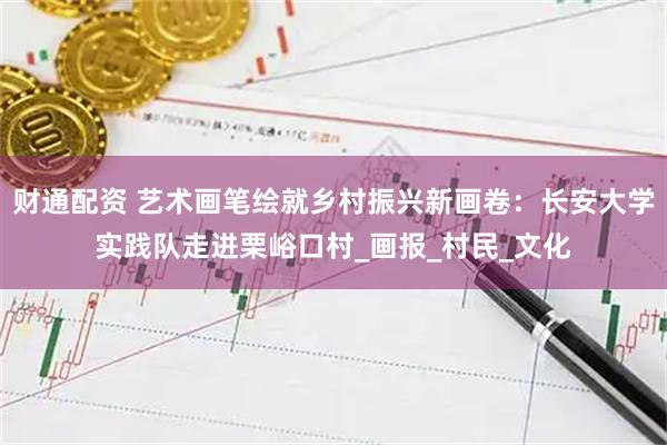 财通配资 艺术画笔绘就乡村振兴新画卷：长安大学实践队走进栗峪口村_画报_村民_文化