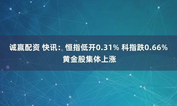 诚赢配资 快讯：恒指低开0.31% 科指跌0.66% 黄金股集体上涨