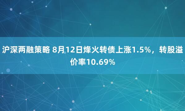 沪深两融策略 8月12日烽火转债上涨1.5%，转股溢价率10.69%