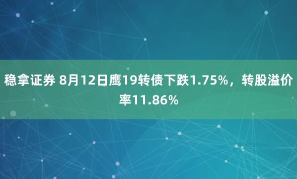 稳拿证券 8月12日鹰19转债下跌1.75%，转股溢价率11.86%