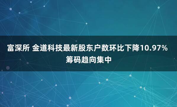 富深所 金道科技最新股东户数环比下降10.97% 筹码趋向集中