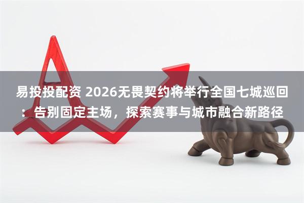 易投投配资 2026无畏契约将举行全国七城巡回：告别固定主场，探索赛事与城市融合新路径