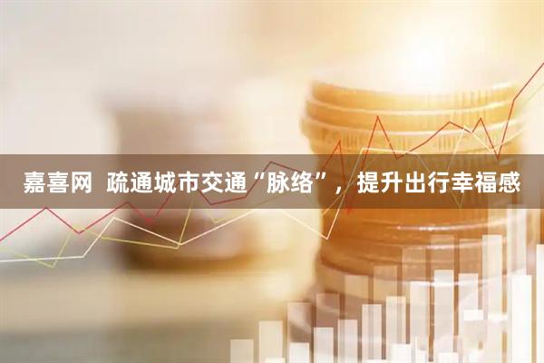 嘉喜网  疏通城市交通“脉络”，提升出行幸福感