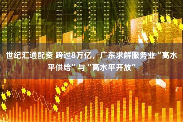 世纪汇通配资 跨过8万亿，广东求解服务业“高水平供给”与“高水平开放”